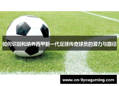 如何识别和培养西甲新一代足球传奇球员的潜力与路径