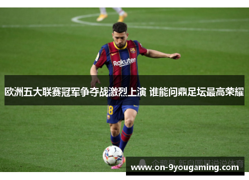 欧洲五大联赛冠军争夺战激烈上演 谁能问鼎足坛最高荣耀