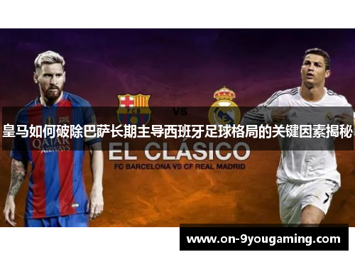 皇马如何破除巴萨长期主导西班牙足球格局的关键因素揭秘