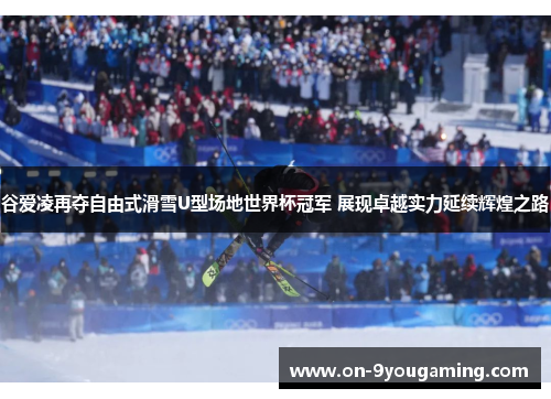 谷爱凌再夺自由式滑雪U型场地世界杯冠军 展现卓越实力延续辉煌之路