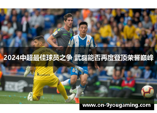 2024中超最佳球员之争 武磊能否再度登顶荣誉巅峰