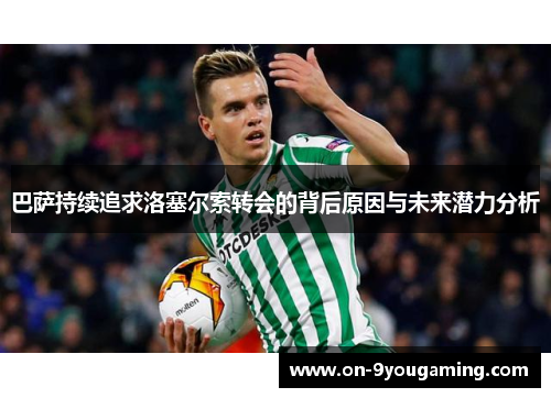 巴萨持续追求洛塞尔索转会的背后原因与未来潜力分析