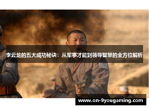 李云龙的五大成功秘诀：从军事才能到领导智慧的全方位解析