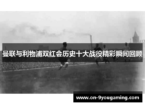 曼联与利物浦双红会历史十大战役精彩瞬间回顾