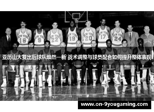 亚历山大复出后球队焕然一新 战术调整与球员配合如何提升整体表现