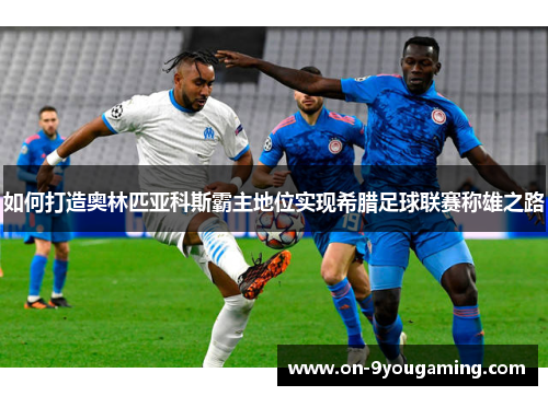 如何打造奥林匹亚科斯霸主地位实现希腊足球联赛称雄之路