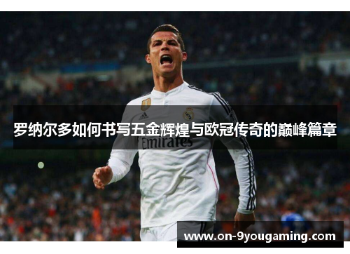 罗纳尔多如何书写五金辉煌与欧冠传奇的巅峰篇章