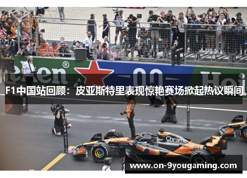 F1中国站回顾：皮亚斯特里表现惊艳赛场掀起热议瞬间