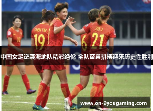 中国女足逆袭海地队精彩绝伦 全队奋勇拼搏迎来历史性胜利