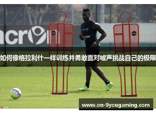 如何像格拉利什一样训练并勇敢面对嘘声挑战自己的极限