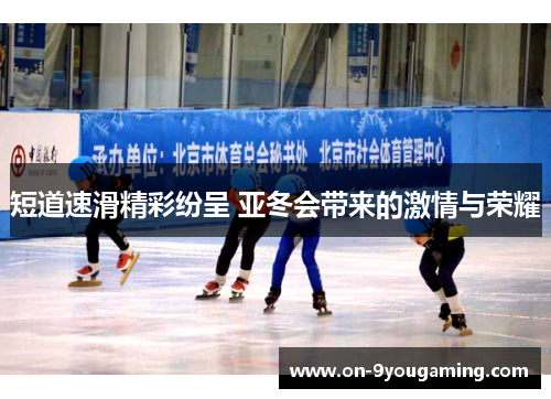 短道速滑精彩纷呈 亚冬会带来的激情与荣耀