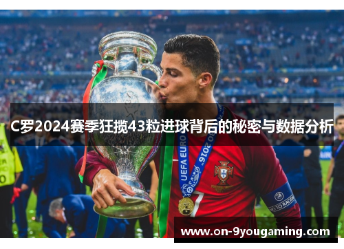 C罗2024赛季狂揽43粒进球背后的秘密与数据分析