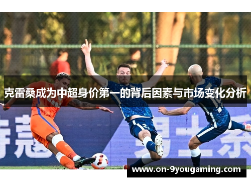 克雷桑成为中超身价第一的背后因素与市场变化分析