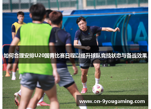 如何合理安排U20国青比赛日程以提升球队竞技状态与备战效果