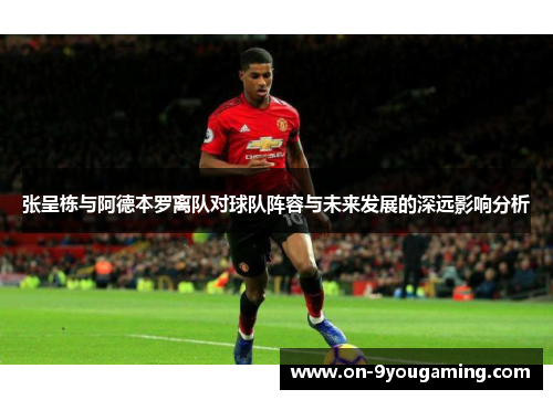 张呈栋与阿德本罗离队对球队阵容与未来发展的深远影响分析