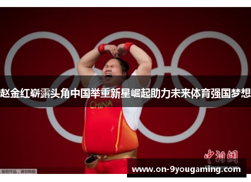 赵金红崭露头角中国举重新星崛起助力未来体育强国梦想