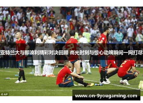 亚特兰大与那波利精彩对决回顾 高光时刻与惊心动魄瞬间一网打尽