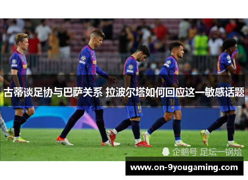 古蒂谈足协与巴萨关系 拉波尔塔如何回应这一敏感话题
