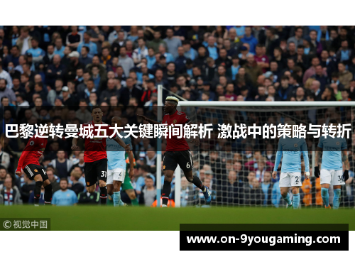 巴黎逆转曼城五大关键瞬间解析 激战中的策略与转折