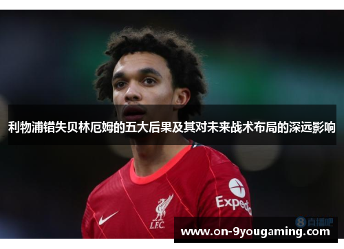 利物浦错失贝林厄姆的五大后果及其对未来战术布局的深远影响