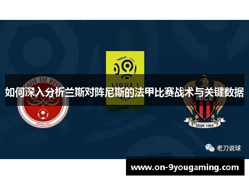 如何深入分析兰斯对阵尼斯的法甲比赛战术与关键数据