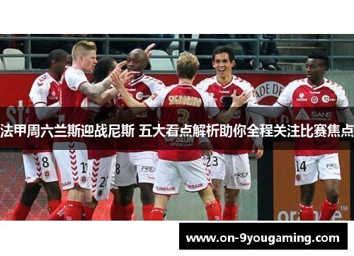 法甲周六兰斯迎战尼斯 五大看点解析助你全程关注比赛焦点