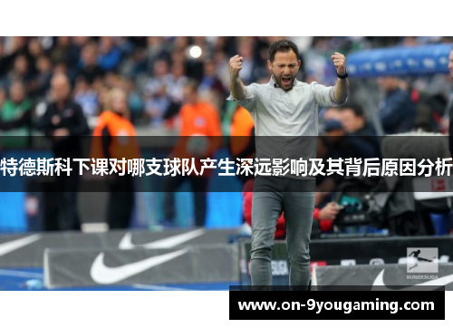 特德斯科下课对哪支球队产生深远影响及其背后原因分析