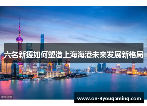 六名新援如何塑造上海海港未来发展新格局