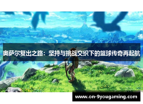 奥萨尔复出之路：坚持与挑战交织下的篮球传奇再起航