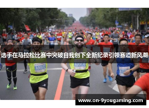 选手在马拉松比赛中突破自我创下全新纪录引领赛道新风潮