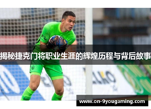 揭秘捷克门将职业生涯的辉煌历程与背后故事