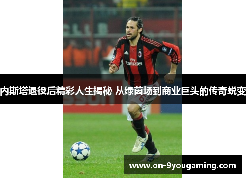 内斯塔退役后精彩人生揭秘 从绿茵场到商业巨头的传奇蜕变