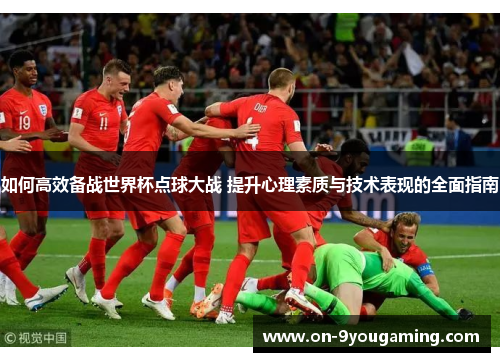 如何高效备战世界杯点球大战 提升心理素质与技术表现的全面指南