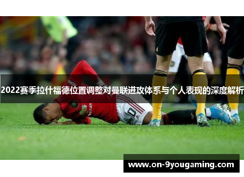 2022赛季拉什福德位置调整对曼联进攻体系与个人表现的深度解析