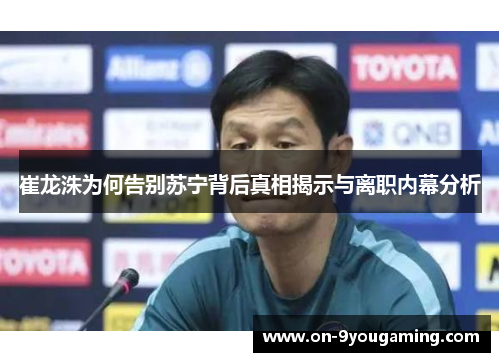 崔龙洙为何告别苏宁背后真相揭示与离职内幕分析