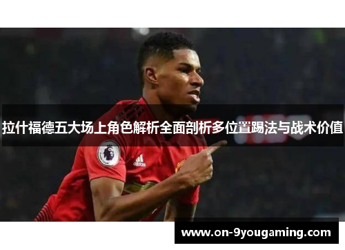 拉什福德五大场上角色解析全面剖析多位置踢法与战术价值