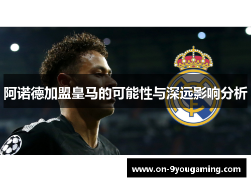 阿诺德加盟皇马的可能性与深远影响分析