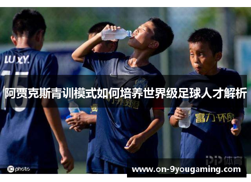 阿贾克斯青训模式如何培养世界级足球人才解析