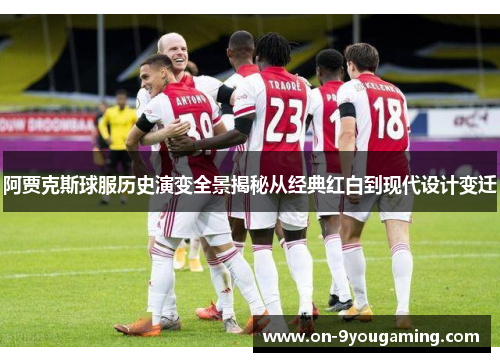 阿贾克斯球服历史演变全景揭秘从经典红白到现代设计变迁