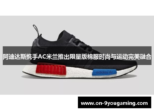 阿迪达斯携手AC米兰推出限量版棉服时尚与运动完美融合