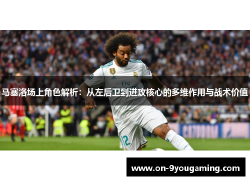 马塞洛场上角色解析：从左后卫到进攻核心的多维作用与战术价值