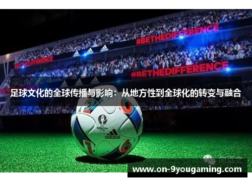 足球文化的全球传播与影响：从地方性到全球化的转变与融合