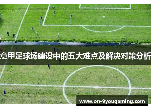 意甲足球场建设中的五大难点及解决对策分析