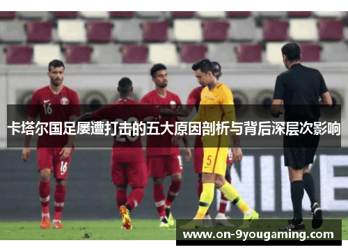 卡塔尔国足屡遭打击的五大原因剖析与背后深层次影响