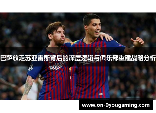 巴萨放走苏亚雷斯背后的深层逻辑与俱乐部重建战略分析