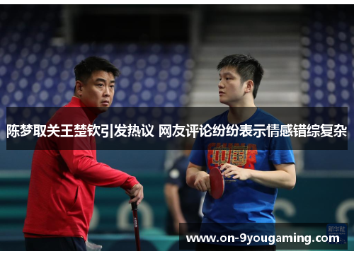 陈梦取关王楚钦引发热议 网友评论纷纷表示情感错综复杂 陈梦取关王楚钦引发热议 网友评论纷纷表示情感错综复杂