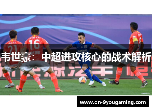 韦世豪:中超进攻核心的战术解析 韦世豪:中超进攻核心的战术解析