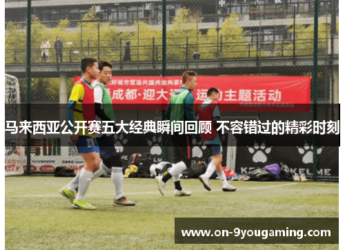 马来西亚公开赛五大经典瞬间回顾 不容错过的精彩时刻