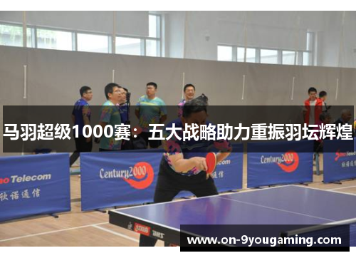 马羽超级1000赛：五大战略助力重振羽坛辉煌