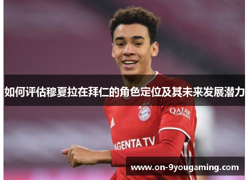 如何评估穆夏拉在拜仁的角色定位及其未来发展潜力 如何评估穆夏拉在拜仁的角色定位及其未来发展潜力
